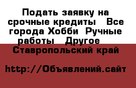 Подать заявку на срочные кредиты - Все города Хобби. Ручные работы » Другое   . Ставропольский край